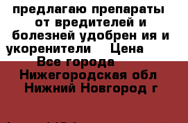 предлагаю препараты  от вредителей и болезней,удобрен6ия и укоренители. › Цена ­ 300 - Все города  »    . Нижегородская обл.,Нижний Новгород г.